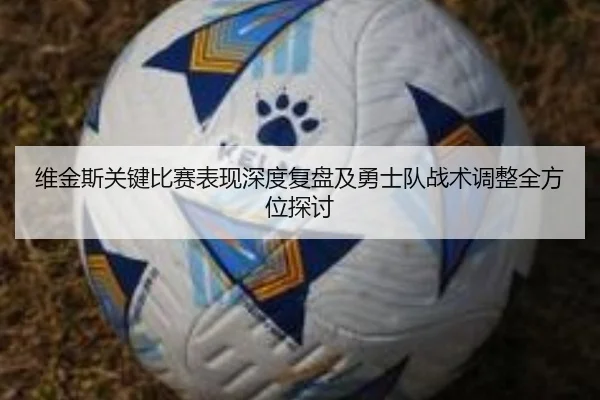 维金斯关键比赛表现深度复盘及勇士队战术调整全方位探讨 | ONE ENTERTAINMENT