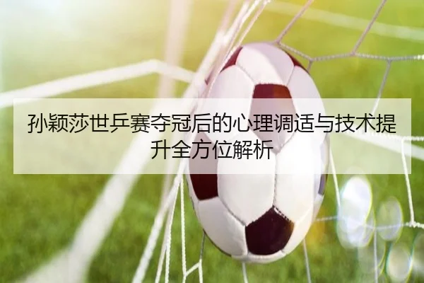 孙颖莎世乒赛夺冠后的心理调适与技术提升全方位解析 | ONE ENTERTAINMENT